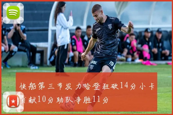 快船第三节发力哈登狂砍14分小卡贡献10分助队净胜11分