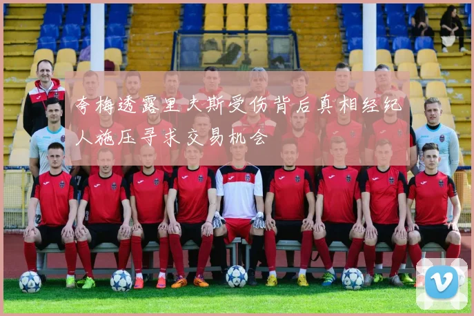 夸梅透露里夫斯受伤背后真相经纪人施压寻求交易机会