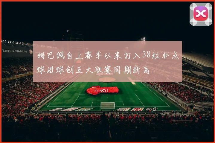 姆巴佩自上赛季以来打入38粒非点球进球创五大联赛同期新高