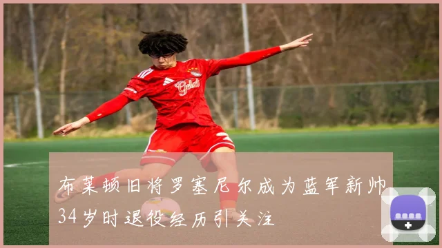 布莱顿旧将罗塞尼尔成为蓝军新帅34岁时退役经历引关注