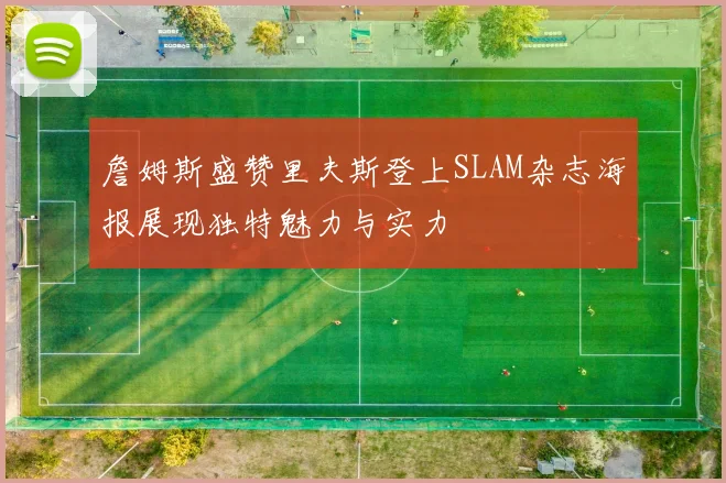 詹姆斯盛赞里夫斯登上SLAM杂志海报展现独特魅力与实力