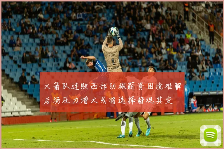 火箭队连败西部劲旅薪资困境难解后场压力增大或将选择静观其变