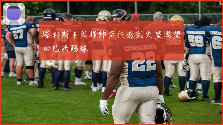 塔利斯卡因穆帅离任感到失望渴望回巴西踢球