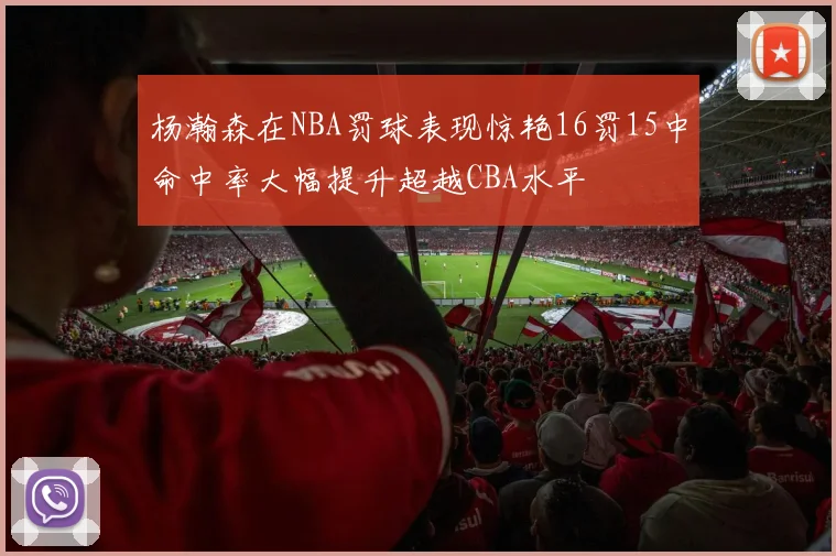 杨瀚森在NBA罚球表现惊艳16罚15中命中率大幅提升超越CBA水平