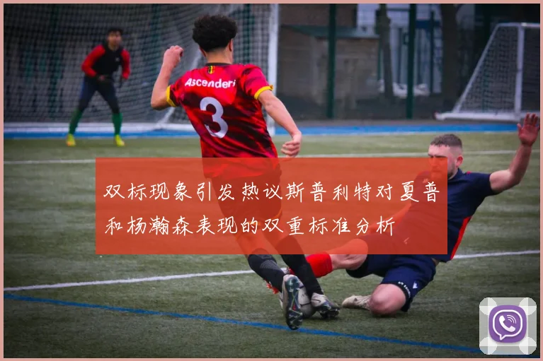 双标现象引发热议斯普利特对夏普和杨瀚森表现的双重标准分析