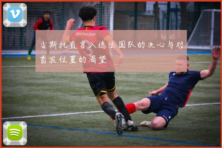 古斯托直言入选法国队的决心与对首发位置的渴望