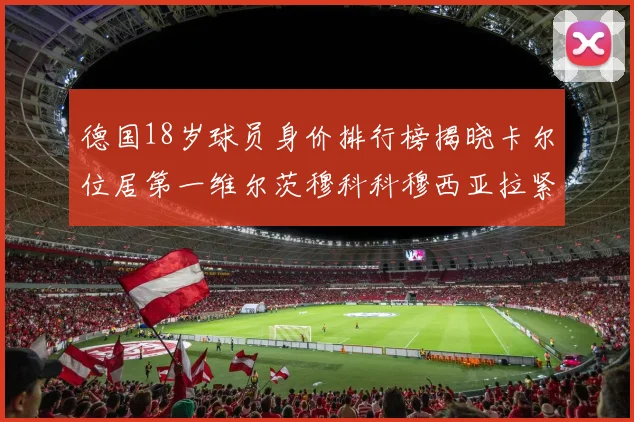 德国18岁球员身价排行榜揭晓卡尔位居第一维尔茨穆科科穆西亚拉紧随其后