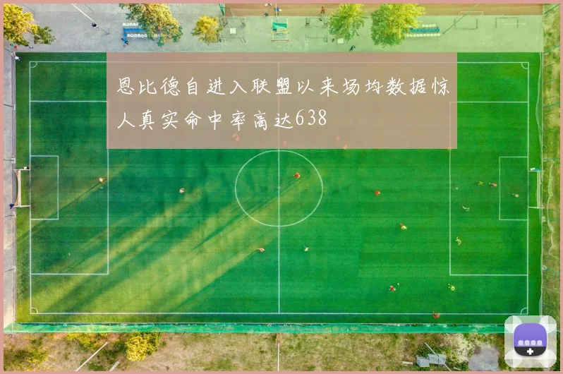 恩比德自进入联盟以来场均数据惊人真实命中率高达638