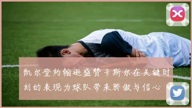 凯尔登约翰逊盛赞卡斯尔在关键时刻的表现为球队带来骄傲与信心