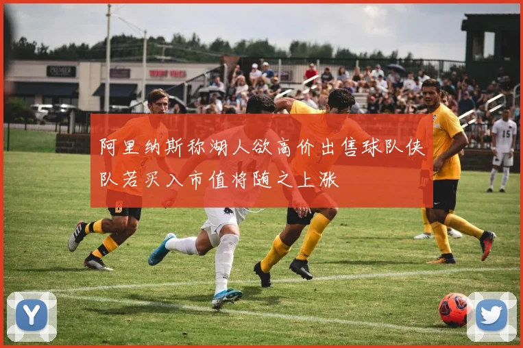 阿里纳斯称湖人欲高价出售球队侠队若买入市值将随之上涨