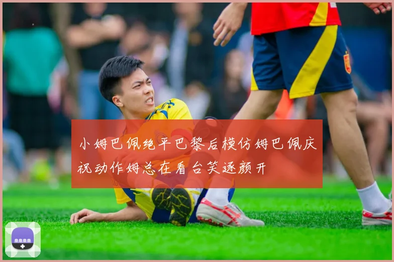 小姆巴佩绝平巴黎后模仿姆巴佩庆祝动作姆总在看台笑逐颜开
