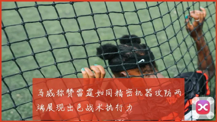 马威称赞雷霆如同精密机器攻防两端展现出色战术执行力