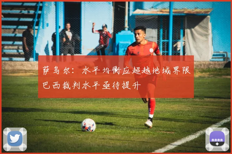 萨乌尔：水平均衡应超越地域界限巴西裁判水平亟待提升