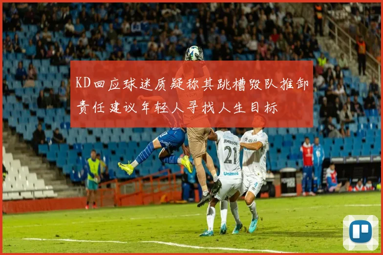 KD回应球迷质疑称其跳槽毁队推卸责任建议年轻人寻找人生目标