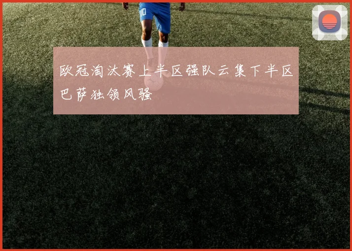 欧冠淘汰赛上半区强队云集下半区巴萨独领风骚