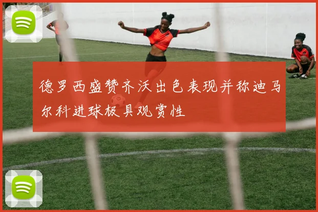 德罗西盛赞齐沃出色表现并称迪马尔科进球极具观赏性