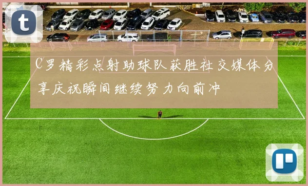 C罗精彩点射助球队获胜社交媒体分享庆祝瞬间继续努力向前冲