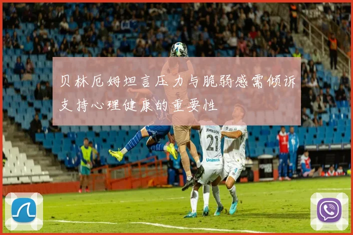 贝林厄姆坦言压力与脆弱感需倾诉支持心理健康的重要性