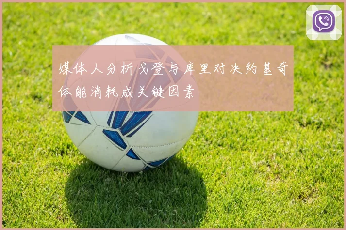 媒体人分析戈登与库里对决约基奇体能消耗成关键因素