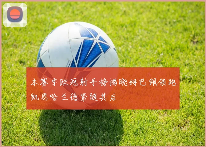 本赛季欧冠射手榜揭晓姆巴佩领跑凯恩哈兰德紧随其后