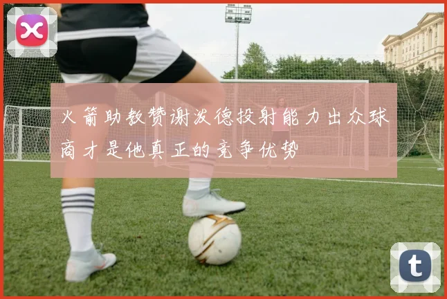 火箭助教赞谢泼德投射能力出众球商才是他真正的竞争优势
