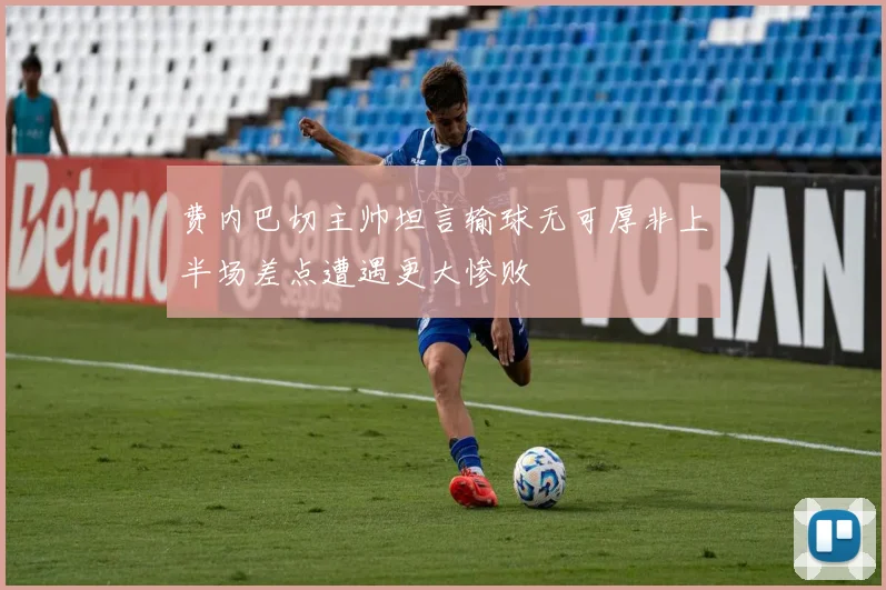 费内巴切主帅坦言输球无可厚非上半场差点遭遇更大惨败