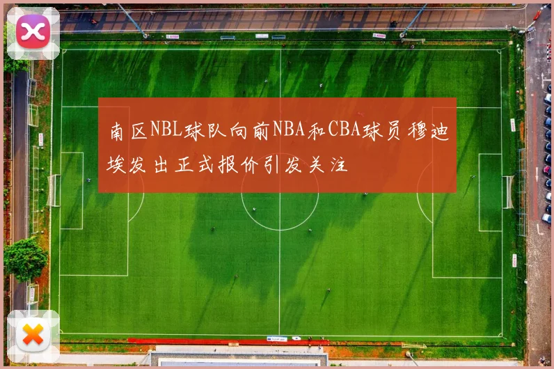 南区NBL球队向前NBA和CBA球员穆迪埃发出正式报价引发关注
