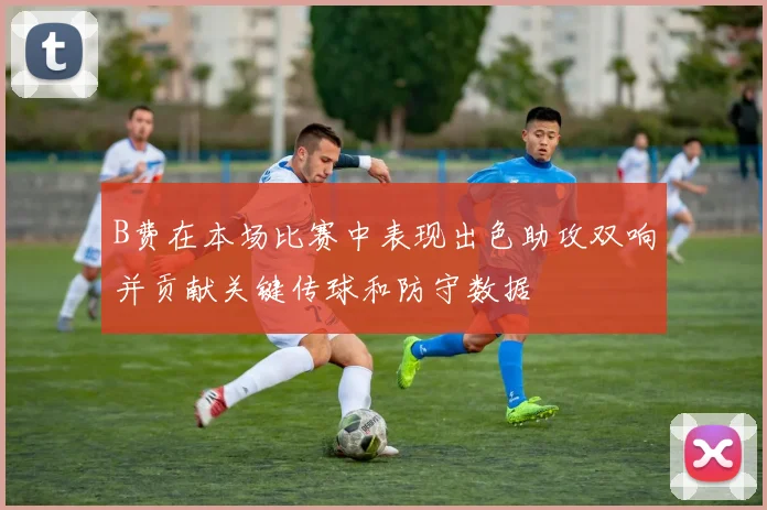 B费在本场比赛中表现出色助攻双响并贡献关键传球和防守数据