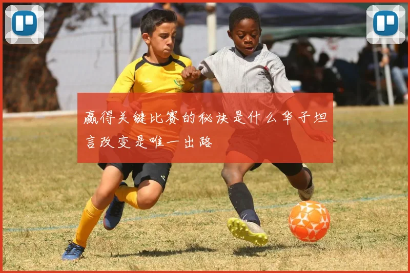 赢得关键比赛的秘诀是什么华子坦言改变是唯一出路