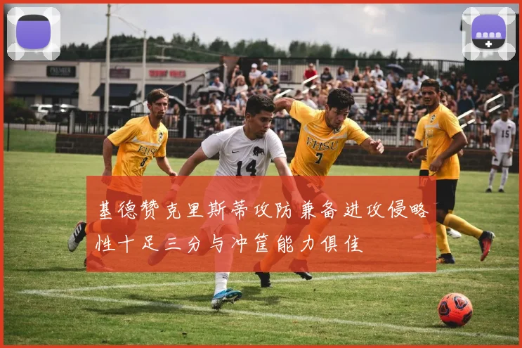 基德赞克里斯蒂攻防兼备进攻侵略性十足三分与冲筐能力俱佳