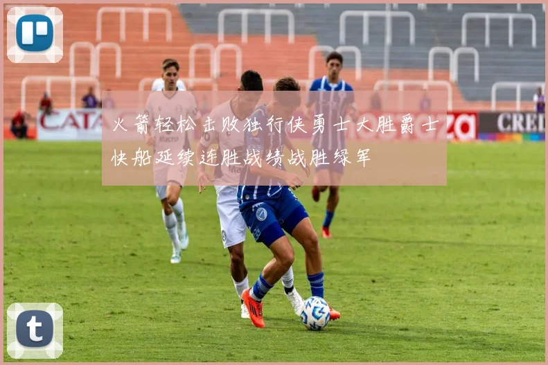 火箭轻松击败独行侠勇士大胜爵士快船延续连胜战绩战胜绿军